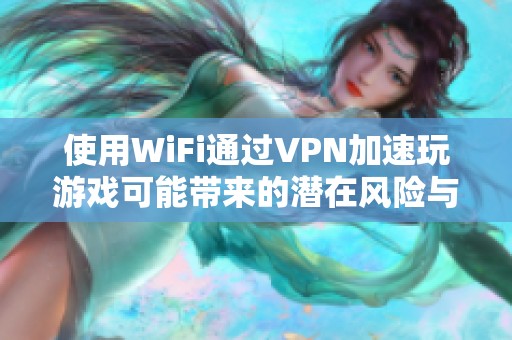 使用WiFi通过VPN加速玩游戏可能带来的潜在风险与问题