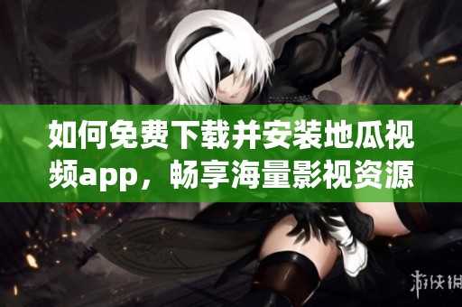 如何免费下载并安装地瓜视频app，畅享海量影视资源