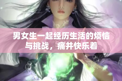 男女生一起经历生活的烦恼与挑战，痛并快乐着