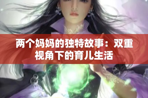 两个妈妈的独特故事：双重视角下的育儿生活