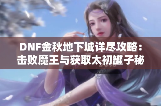 DNF金秋地下城详尽攻略：击败魔王与获取太初罐子秘诀