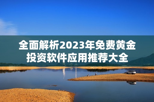 全面解析2023年免费黄金投资软件应用推荐大全