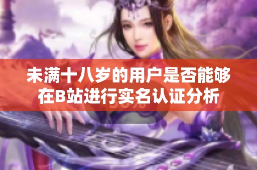 未满十八岁的用户是否能够在B站进行实名认证分析