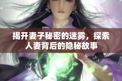 揭开妻子秘密的迷雾，探索人妻背后的隐秘故事