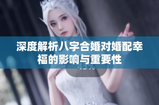 深度解析八字合婚对婚配幸福的影响与重要性