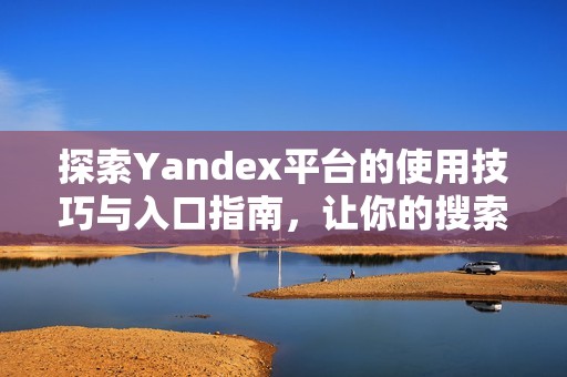 探索Yandex平台的使用技巧与入口指南，让你的搜索更高效