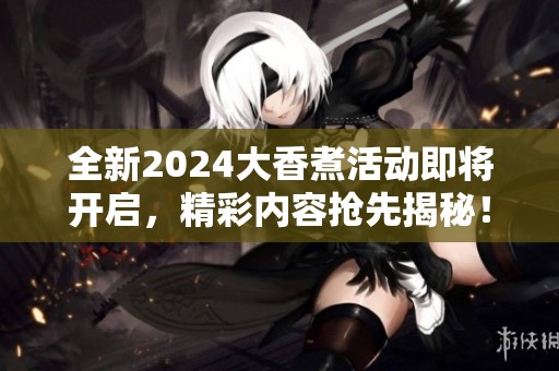 全新2024大香煮活动即将开启，精彩内容抢先揭秘！