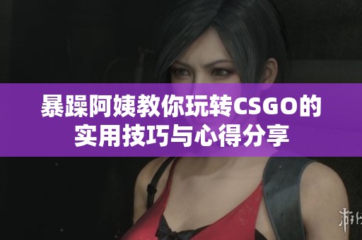 暴躁阿姨教你玩转CSGO的实用技巧与心得分享