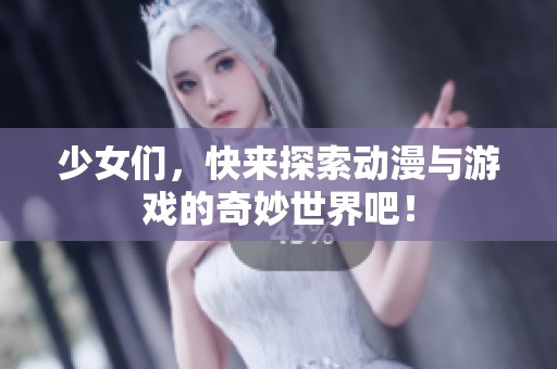 少女们，快来探索动漫与游戏的奇妙世界吧！