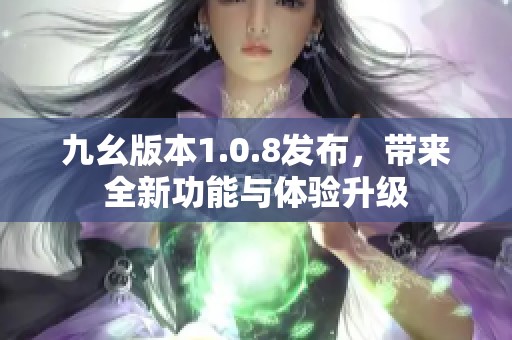 九幺版本1.0.8发布，带来全新功能与体验升级