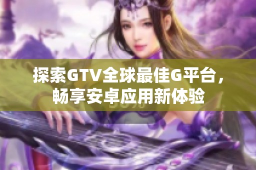 探索GTV全球最佳G平台，畅享安卓应用新体验