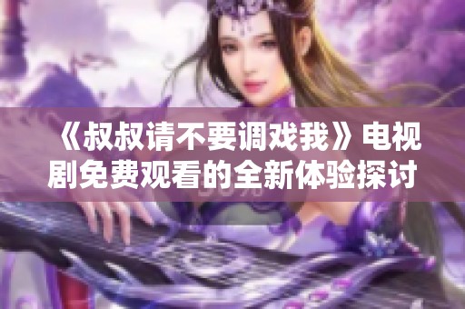 《叔叔请不要调戏我》电视剧免费观看的全新体验探讨