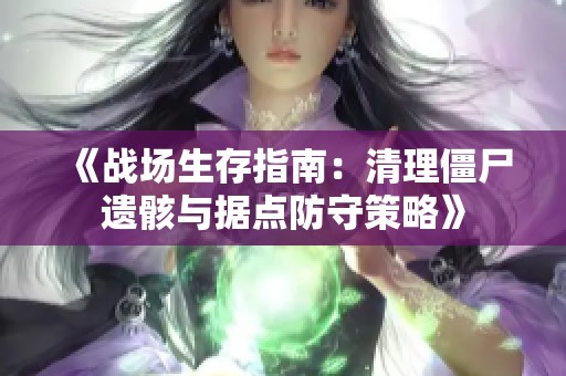 《战场生存指南：清理僵尸遗骸与据点防守策略》