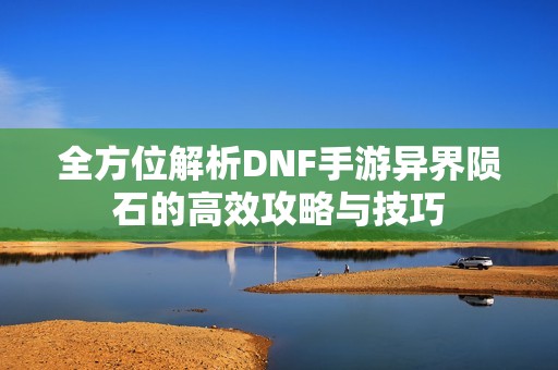 全方位解析DNF手游异界陨石的高效攻略与技巧