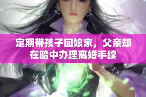 定期带孩子回娘家，父亲却在暗中办理离婚手续