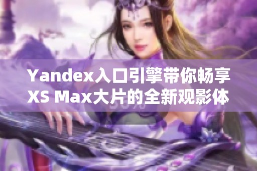 Yandex入口引擎带你畅享XS Max大片的全新观影体验