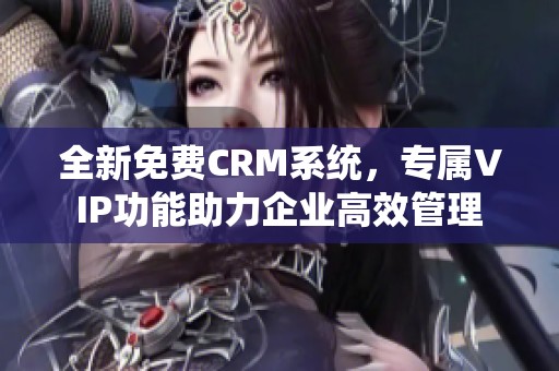 全新免费CRM系统，专属VIP功能助力企业高效管理