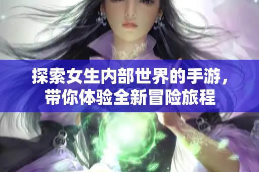 探索女生内部世界的手游，带你体验全新冒险旅程