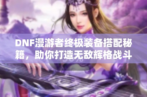 DNF漫游者终极装备搭配秘籍，助你打造无敌辉格战斗力！