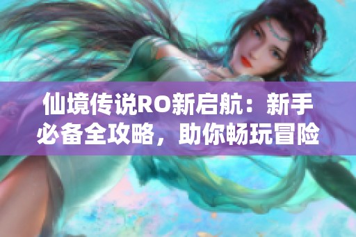 仙境传说RO新启航：新手必备全攻略，助你畅玩冒险之旅！