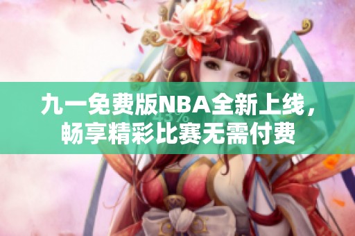 九一免费版NBA全新上线，畅享精彩比赛无需付费