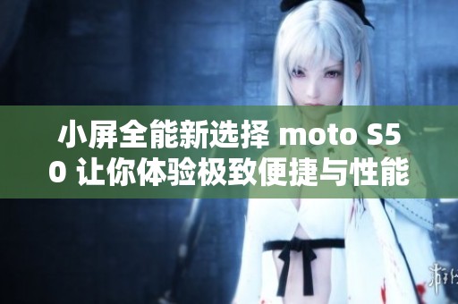 小屏全能新选择 moto S50 让你体验极致便捷与性能释放