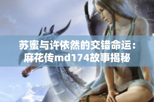 苏蜜与许依然的交错命运：麻花传md174故事揭秘