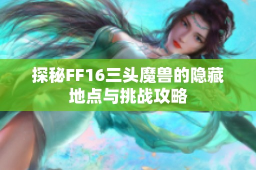 探秘FF16三头魔兽的隐藏地点与挑战攻略