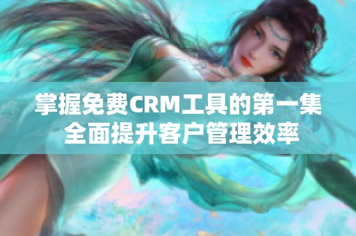 掌握免费CRM工具的第一集 全面提升客户管理效率