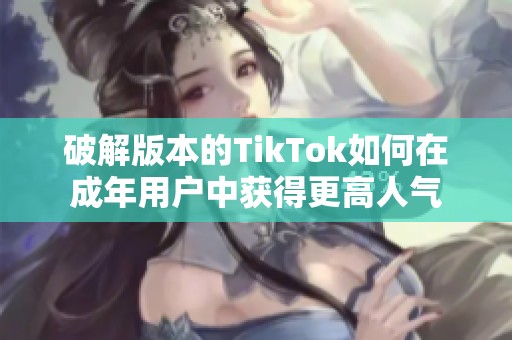 破解版本的TikTok如何在成年用户中获得更高人气