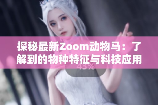 探秘最新Zoom动物马：了解到的物种特征与科技应用