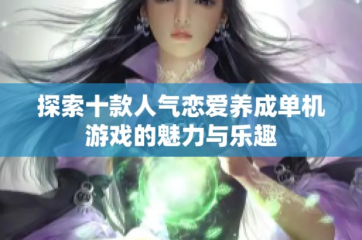 探索十款人气恋爱养成单机游戏的魅力与乐趣