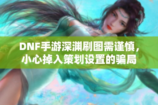 DNF手游深渊刷图需谨慎，小心掉入策划设置的骗局