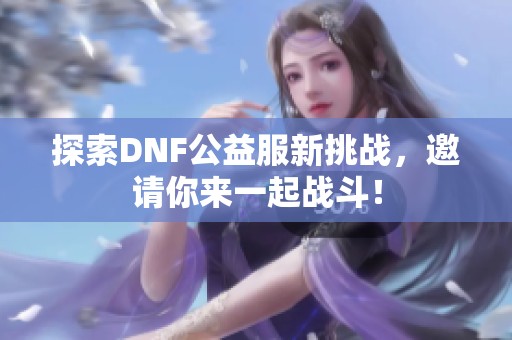 探索DNF公益服新挑战，邀请你来一起战斗！