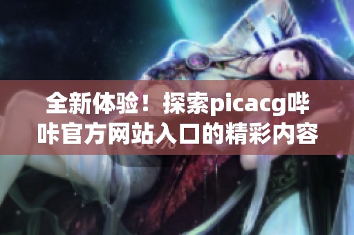 全新体验！探索picacg哔咔官方网站入口的精彩内容与功能