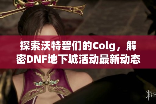 探索沃特碧们的Colg，解密DNF地下城活动最新动态与坐标信息