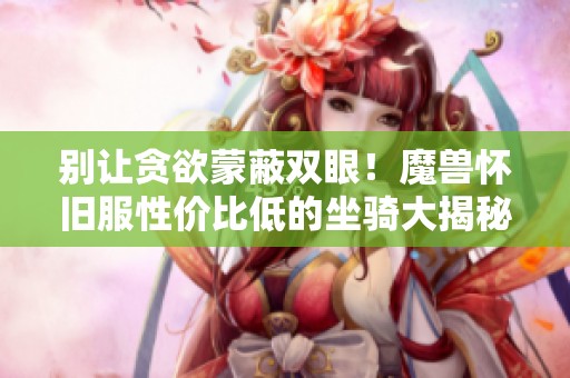 别让贪欲蒙蔽双眼！魔兽怀旧服性价比低的坐骑大揭秘