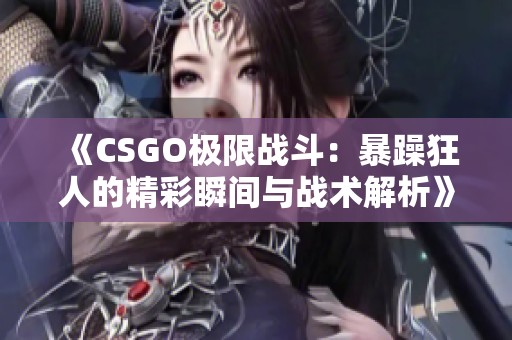 《CSGO极限战斗：暴躁狂人的精彩瞬间与战术解析》