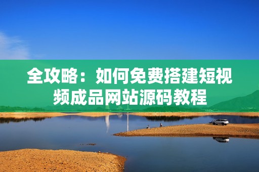 全攻略：如何免费搭建短视频成品网站源码教程