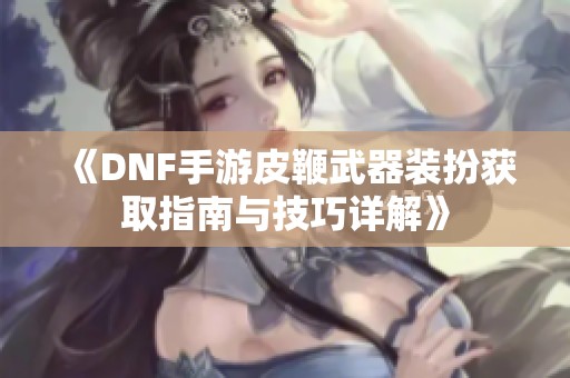 《DNF手游皮鞭武器装扮获取指南与技巧详解》