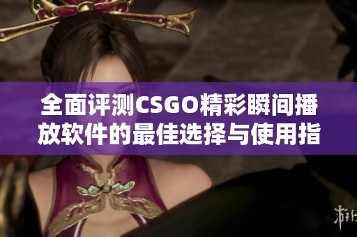 全面评测CSGO精彩瞬间播放软件的最佳选择与使用指南