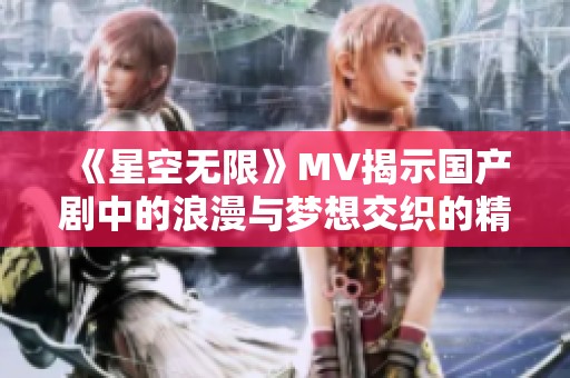 《星空无限》MV揭示国产剧中的浪漫与梦想交织的精彩瞬间