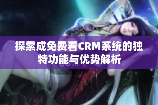 探索成免费看CRM系统的独特功能与优势解析