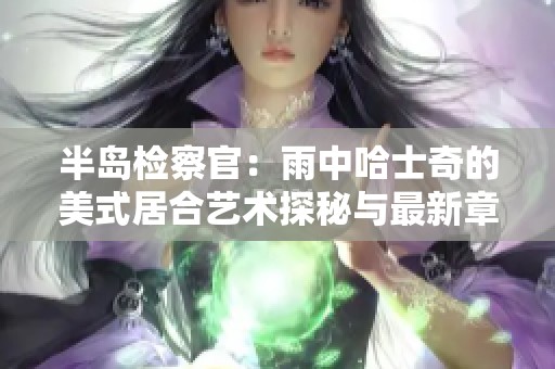 半岛检察官：雨中哈士奇的美式居合艺术探秘与最新章节在线分享