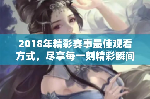 2018年精彩赛事最佳观看方式，尽享每一刻精彩瞬间