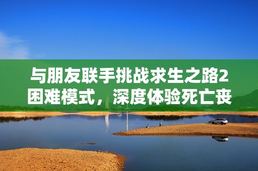 与朋友联手挑战求生之路2困难模式，深度体验死亡丧钟！