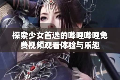 探索少女首选的哔哩哔哩免费视频观看体验与乐趣