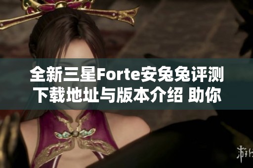 全新三星Forte安兔兔评测下载地址与版本介绍 助你轻松了解性能表现