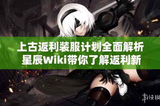 上古返利装服计划全面解析 星辰Wiki带你了解返利新机制