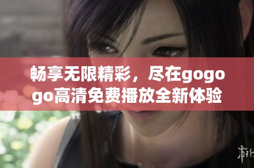 畅享无限精彩，尽在gogogo高清免费播放全新体验！